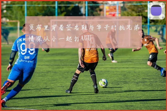 莫布里穿着签名鞋与华子对抗兄弟情深从小一起打AUU