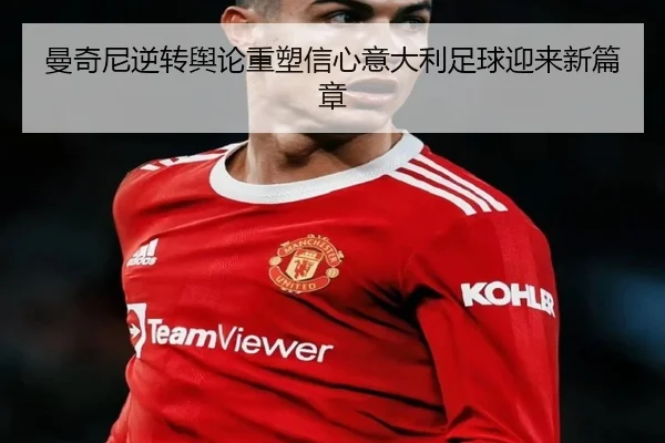 曼奇尼逆转舆论重塑信心意大利足球迎来新篇章